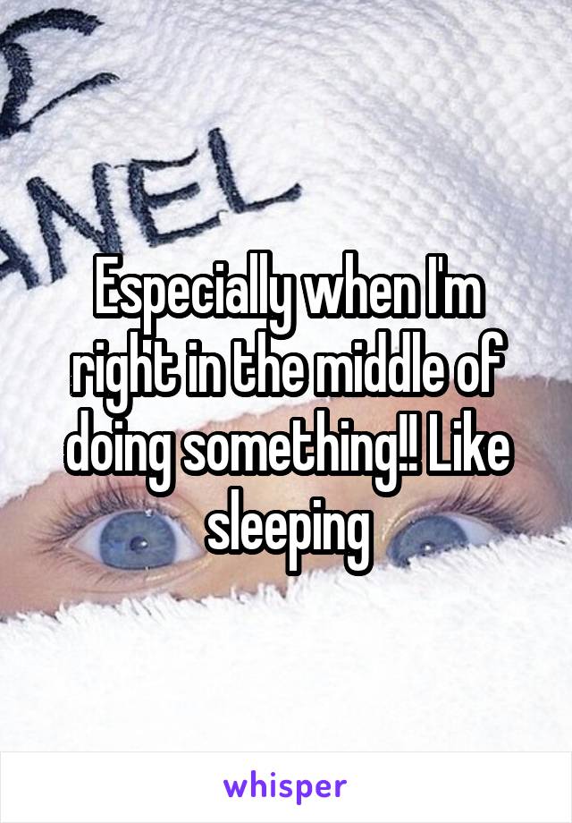 Especially when I'm right in the middle of doing something!! Like sleeping