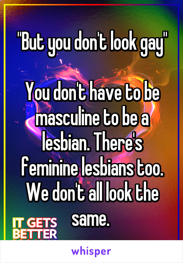 "But you don't look gay"

You don't have to be masculine to be a lesbian. There's feminine lesbians too. We don't all look the same. 