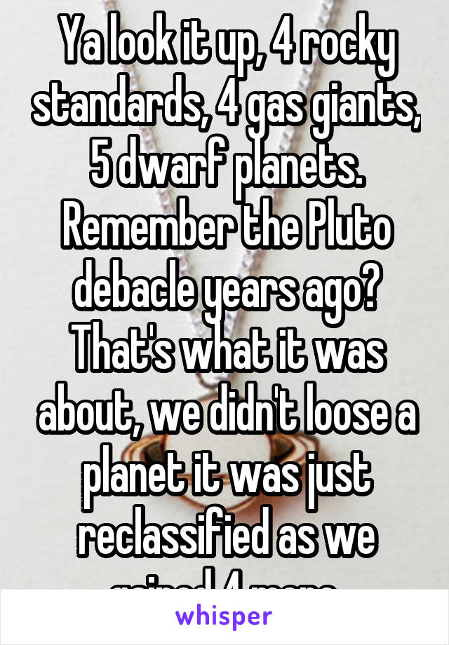 Ya look it up, 4 rocky standards, 4 gas giants, 5 dwarf planets. Remember the Pluto debacle years ago? That's what it was about, we didn't loose a planet it was just reclassified as we gained 4 more.