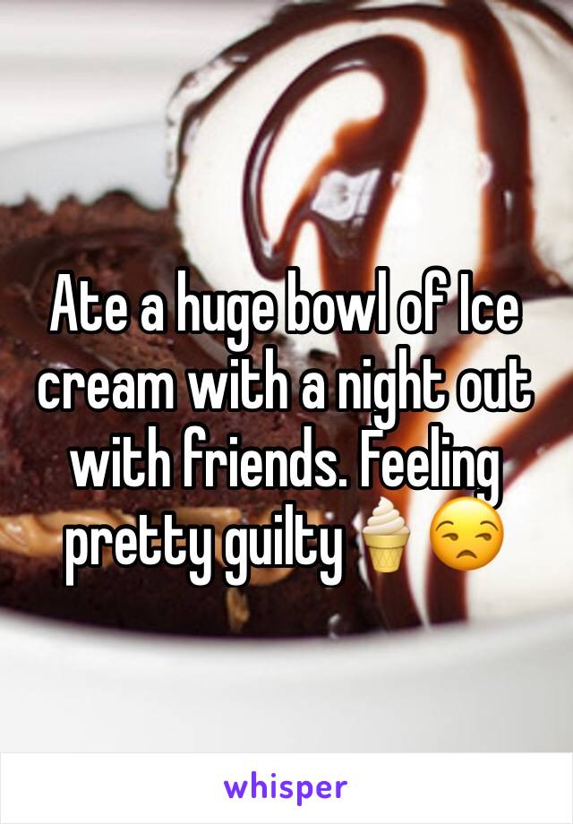 Ate a huge bowl of Ice cream with a night out with friends. Feeling pretty guilty🍦😒