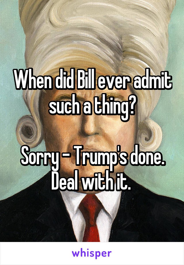 When did Bill ever admit such a thing?

Sorry - Trump's done. Deal with it. 