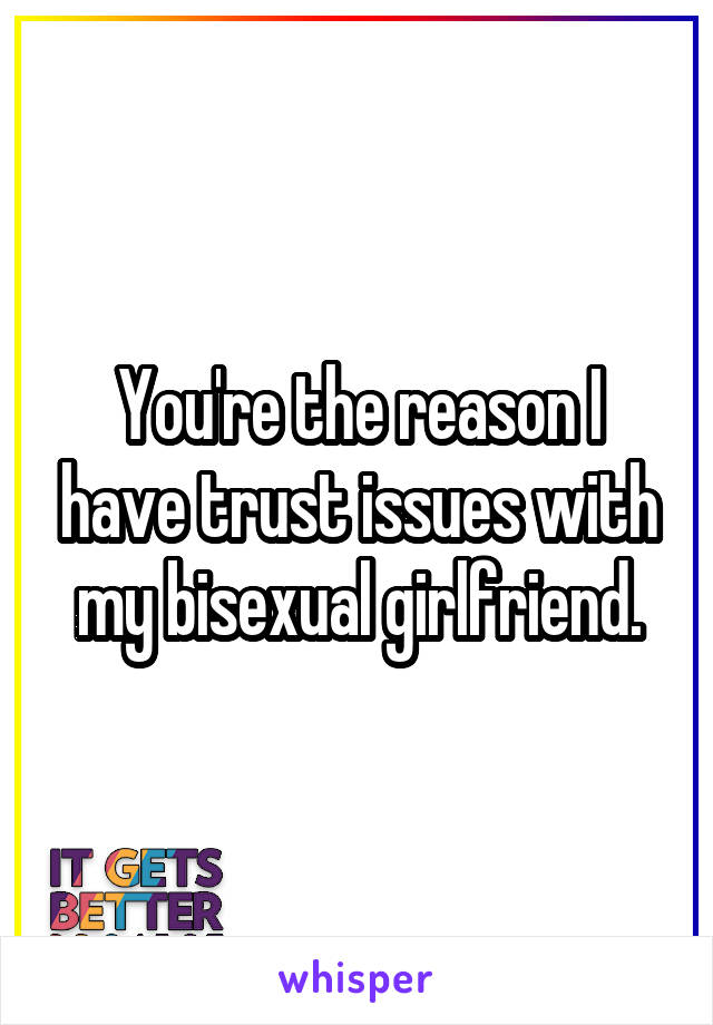 You're the reason I have trust issues with my bisexual girlfriend.