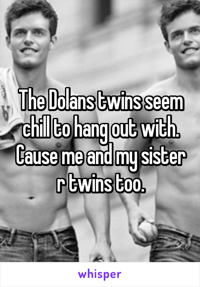 The Dolans twins seem chill to hang out with. Cause me and my sister r twins too.