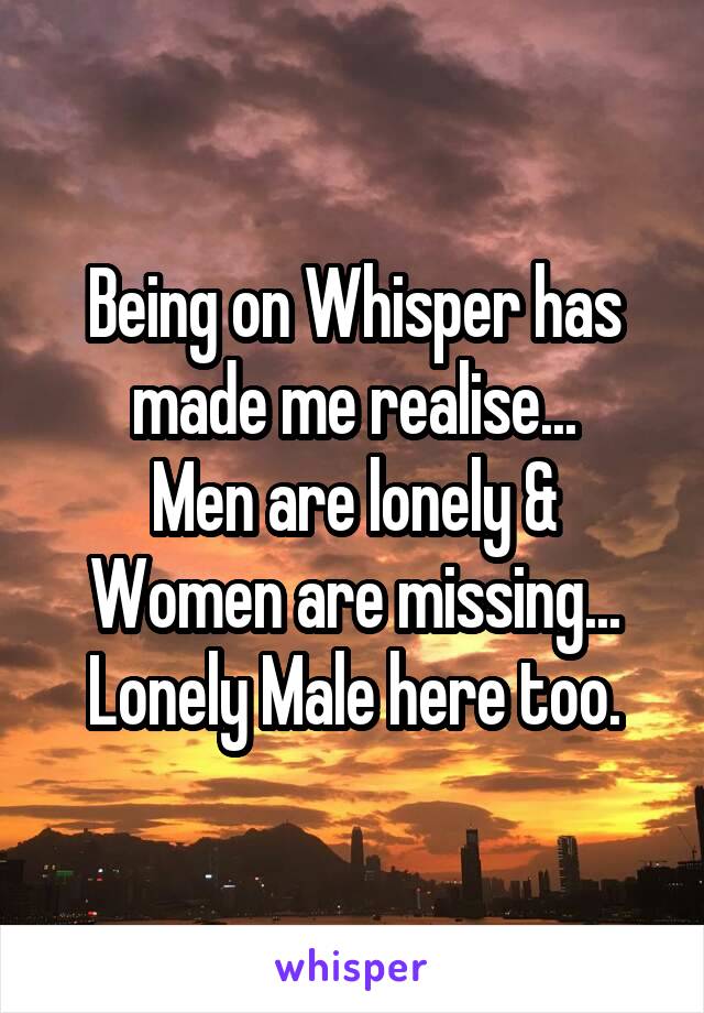 Being on Whisper has made me realise...
Men are lonely &
Women are missing...
Lonely Male here too.