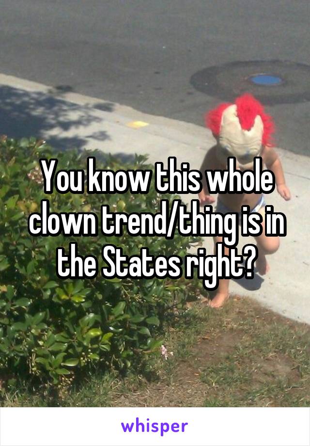 You know this whole clown trend/thing is in the States right?