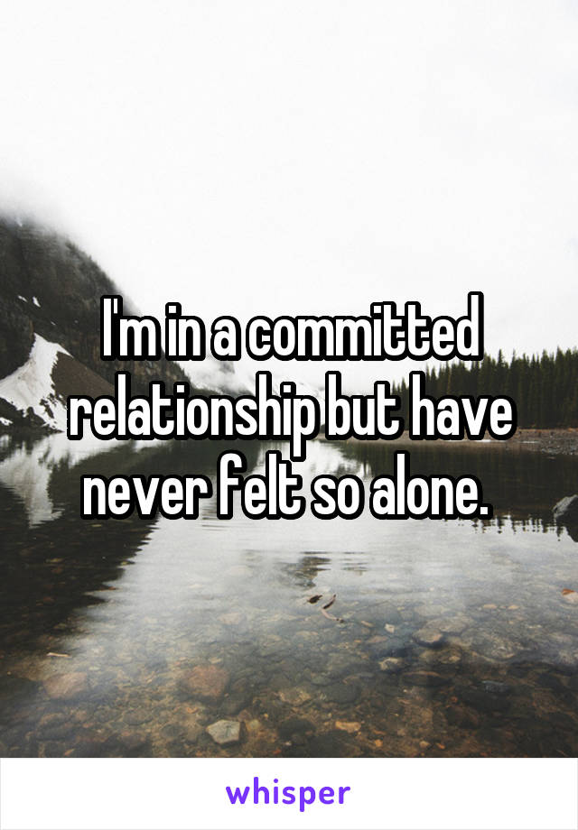 I'm in a committed relationship but have never felt so alone. 