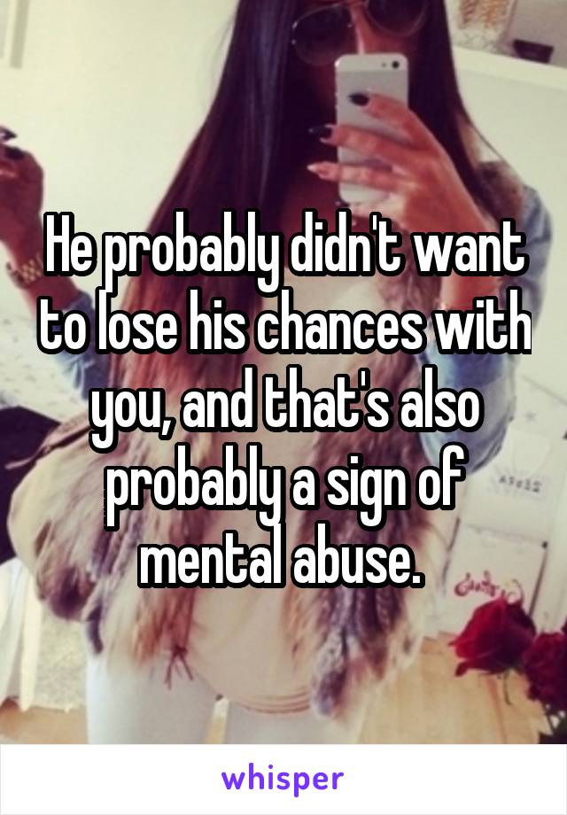 He probably didn't want to lose his chances with you, and that's also probably a sign of mental abuse. 