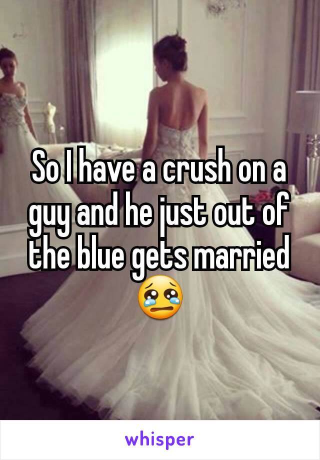 So I have a crush on a guy and he just out of the blue gets married 😢