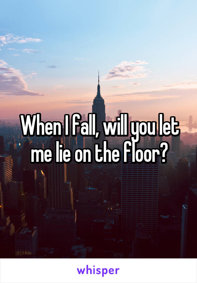 When I fall, will you let me lie on the floor?