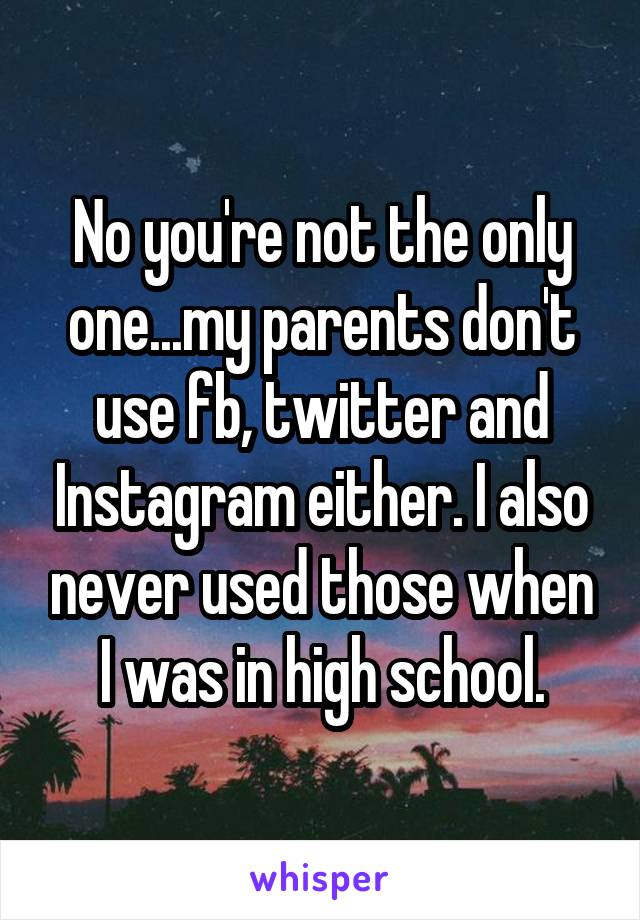 No you're not the only one...my parents don't use fb, twitter and Instagram either. I also never used those when I was in high school.