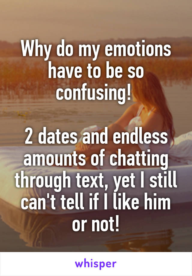 Why do my emotions have to be so confusing! 

2 dates and endless amounts of chatting through text, yet I still can't tell if I like him or not!