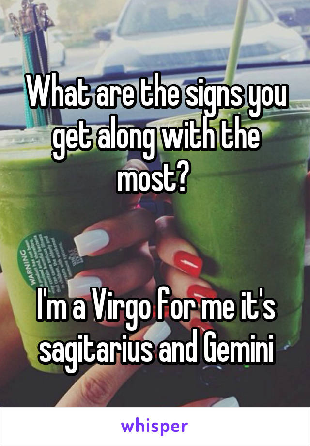 What are the signs you get along with the most? 


I'm a Virgo for me it's sagitarius and Gemini