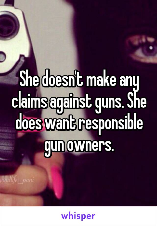 She doesn't make any claims against guns. She does want responsible gun owners.