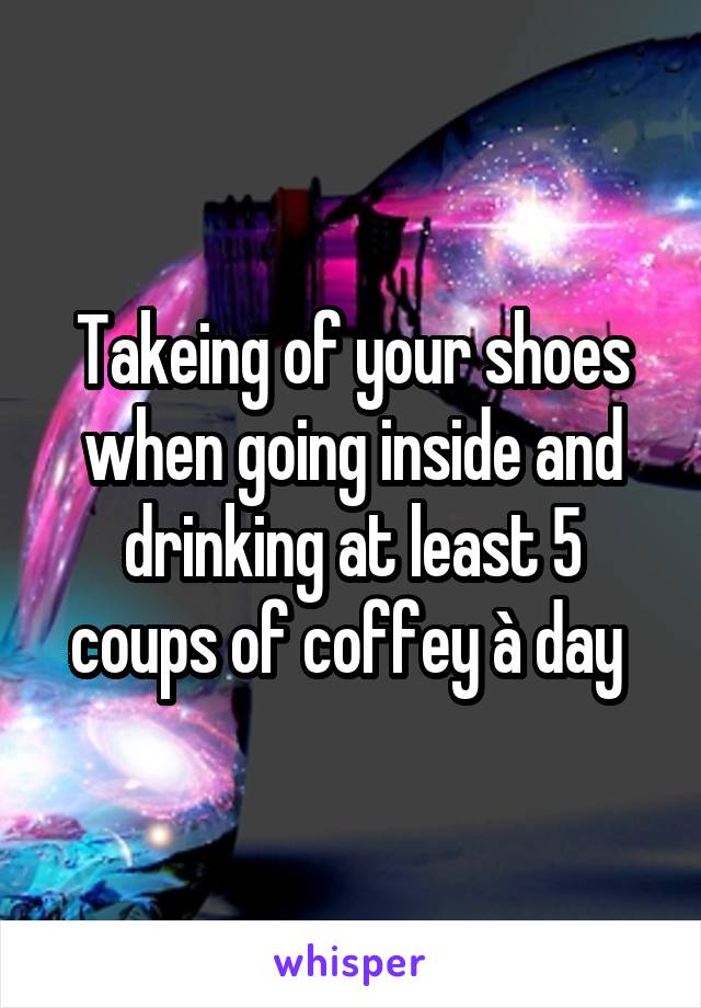 Takeing of your shoes when going inside and drinking at least 5 coups of coffey à day 