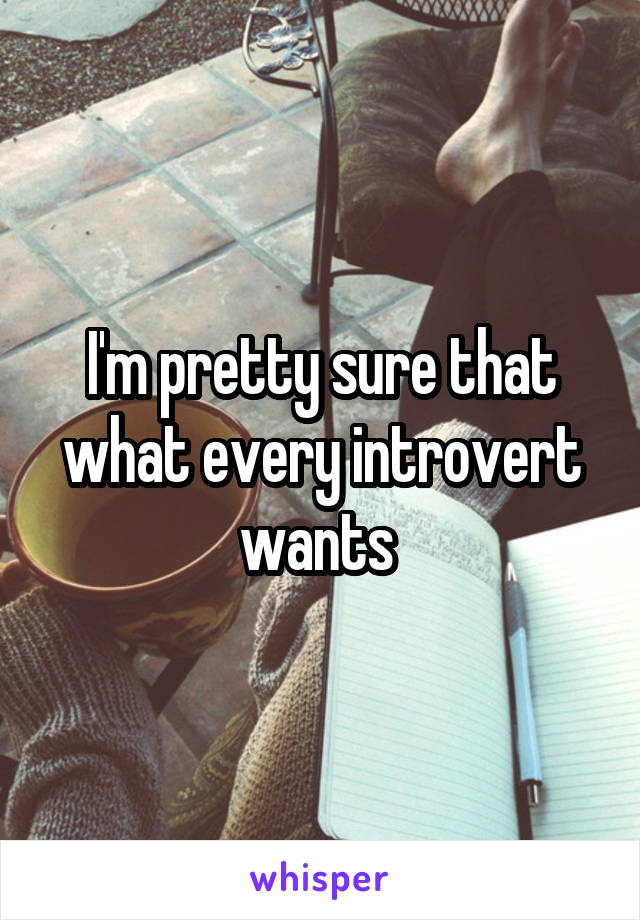 I'm pretty sure that what every introvert wants 