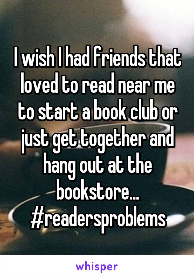 I wish I had friends that loved to read near me to start a book club or just get together and hang out at the bookstore... #readersproblems