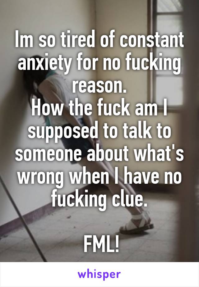Im so tired of constant anxiety for no fucking reason.
How the fuck am I supposed to talk to someone about what's wrong when I have no fucking clue.

 FML!