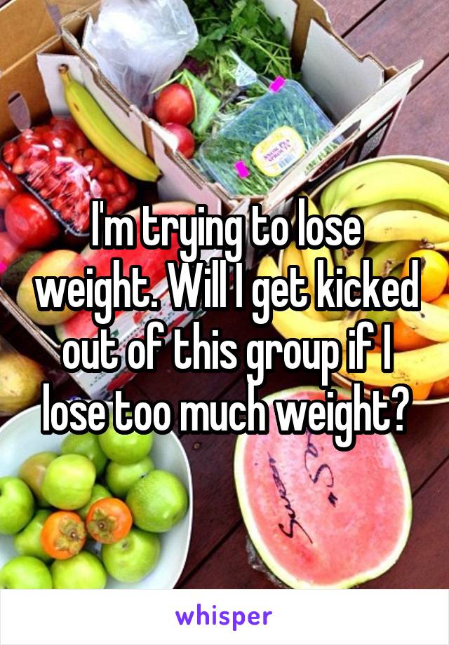 I'm trying to lose weight. Will I get kicked out of this group if I lose too much weight?