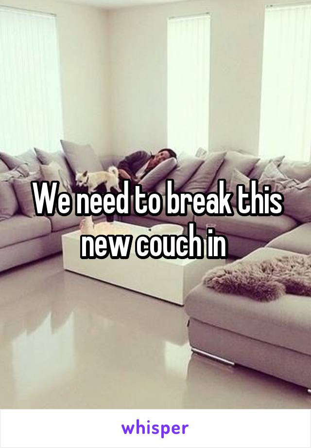 We need to break this new couch in 