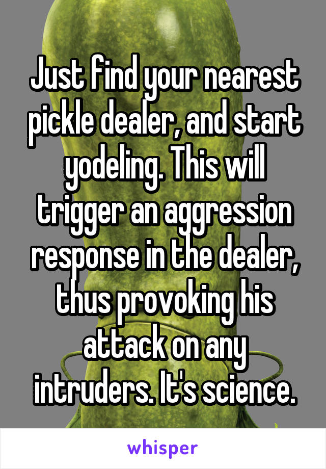 Just find your nearest pickle dealer, and start yodeling. This will trigger an aggression response in the dealer, thus provoking his attack on any intruders. It's science.