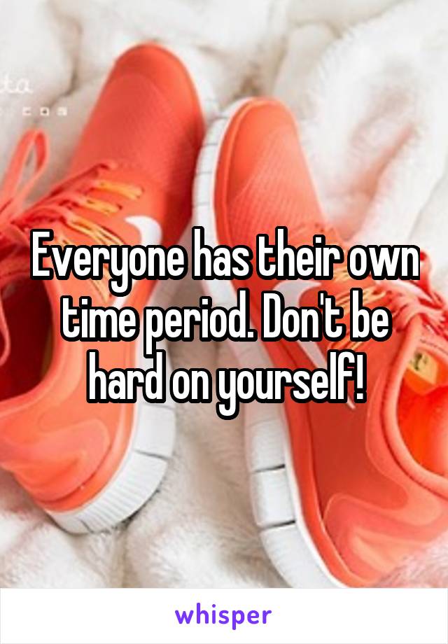 Everyone has their own time period. Don't be hard on yourself!