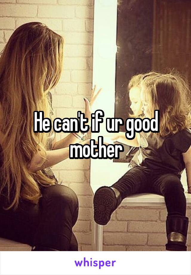 He can't if ur good mother