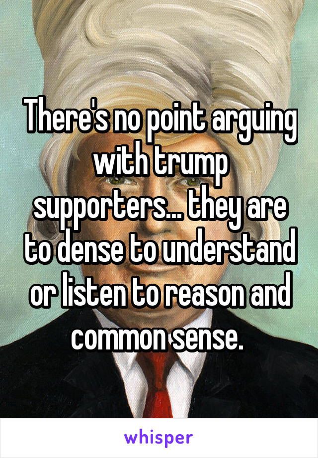 There's no point arguing with trump supporters... they are to dense to understand or listen to reason and common sense. 