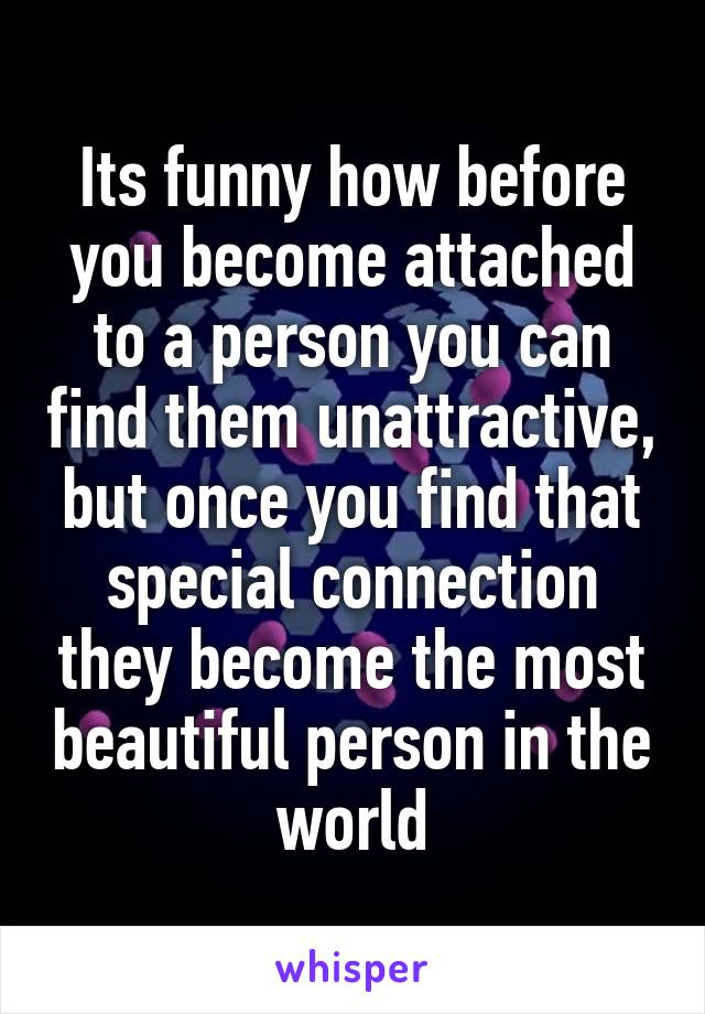 Its funny how before you become attached to a person you can find them unattractive, but once you find that special connection they become the most beautiful person in the world