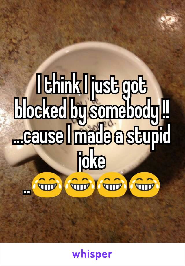 I think I just got blocked by somebody !! ...cause I made a stupid joke ..😂😂😂😂