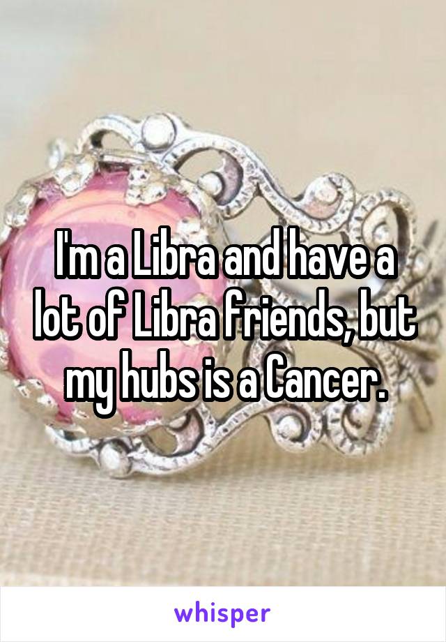 I'm a Libra and have a lot of Libra friends, but my hubs is a Cancer.