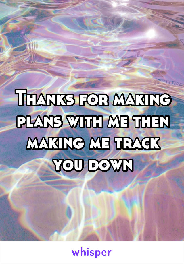 Thanks for making plans with me then making me track you down