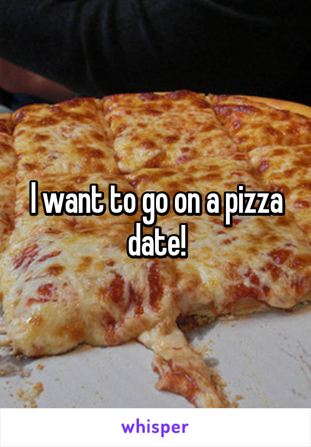 I want to go on a pizza date!