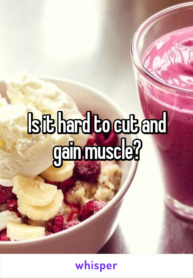 Is it hard to cut and gain muscle?