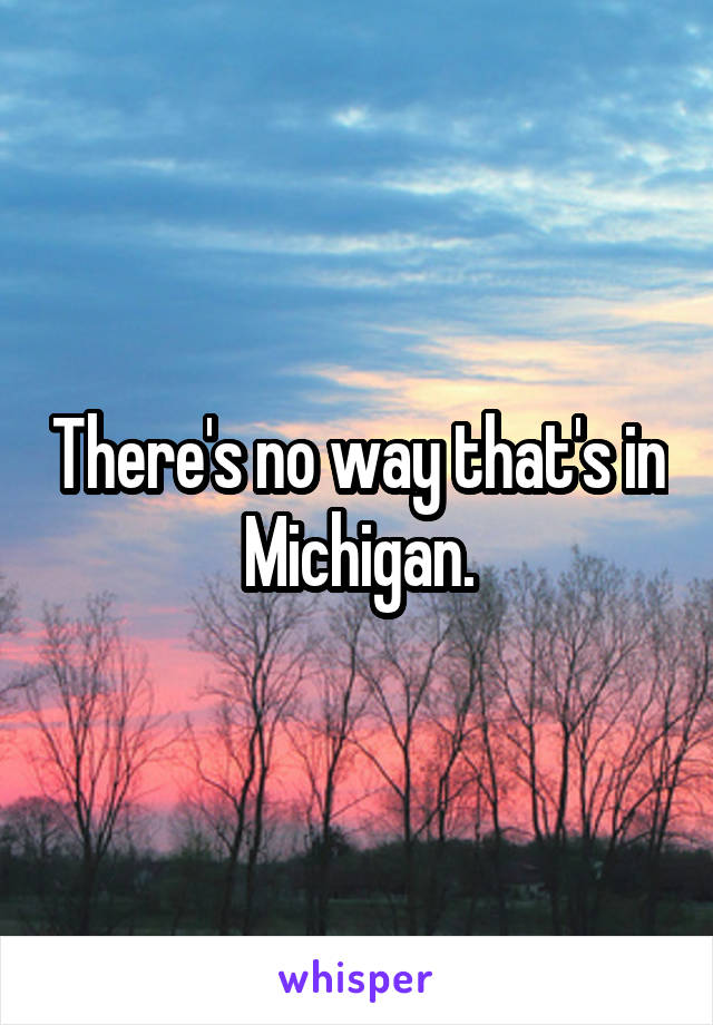 There's no way that's in Michigan.