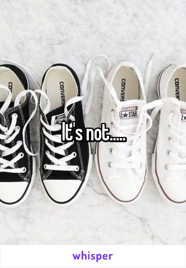 It's not.....