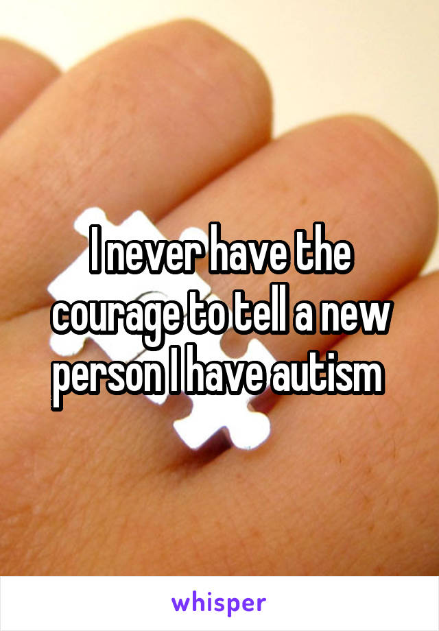 I never have the courage to tell a new person I have autism 