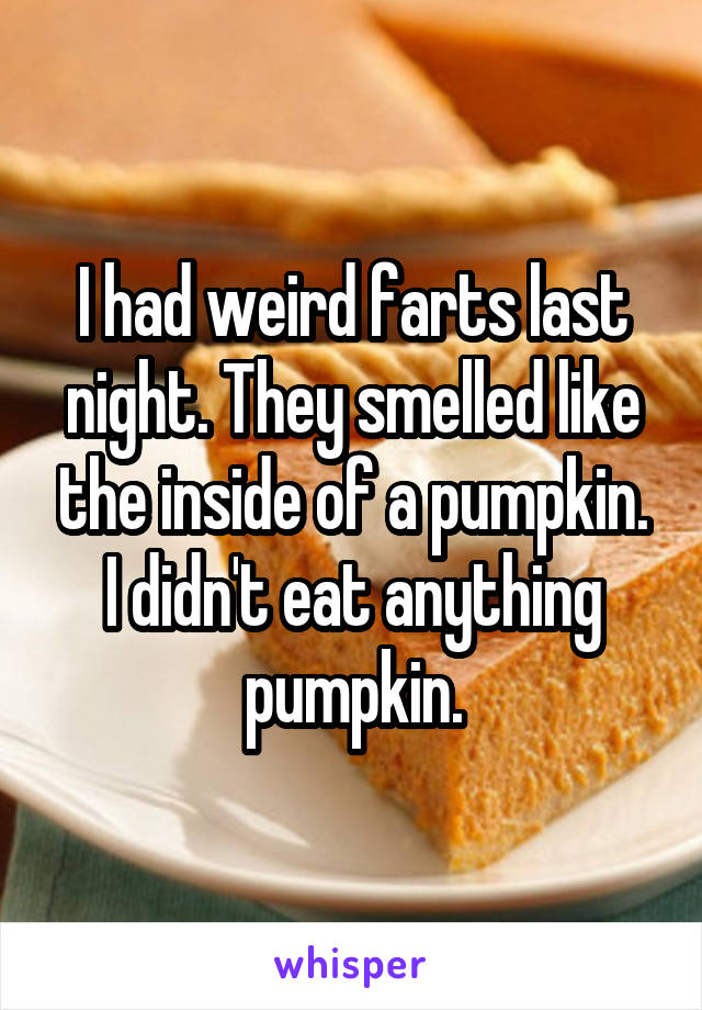 I had weird farts last night. They smelled like the inside of a pumpkin. I didn't eat anything pumpkin.