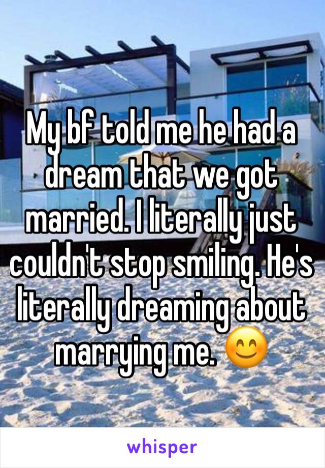 My bf told me he had a dream that we got married. I literally just couldn't stop smiling. He's literally dreaming about marrying me. 😊
