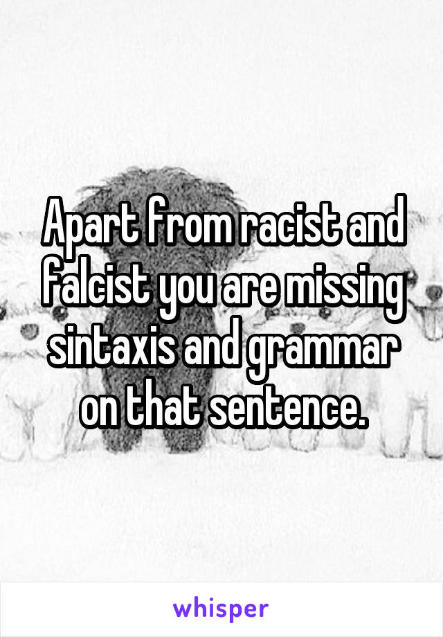Apart from racist and falcist you are missing sintaxis and grammar on that sentence.