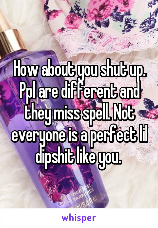 How about you shut up. Ppl are different and they miss spell. Not everyone is a perfect lil dipshit like you. 