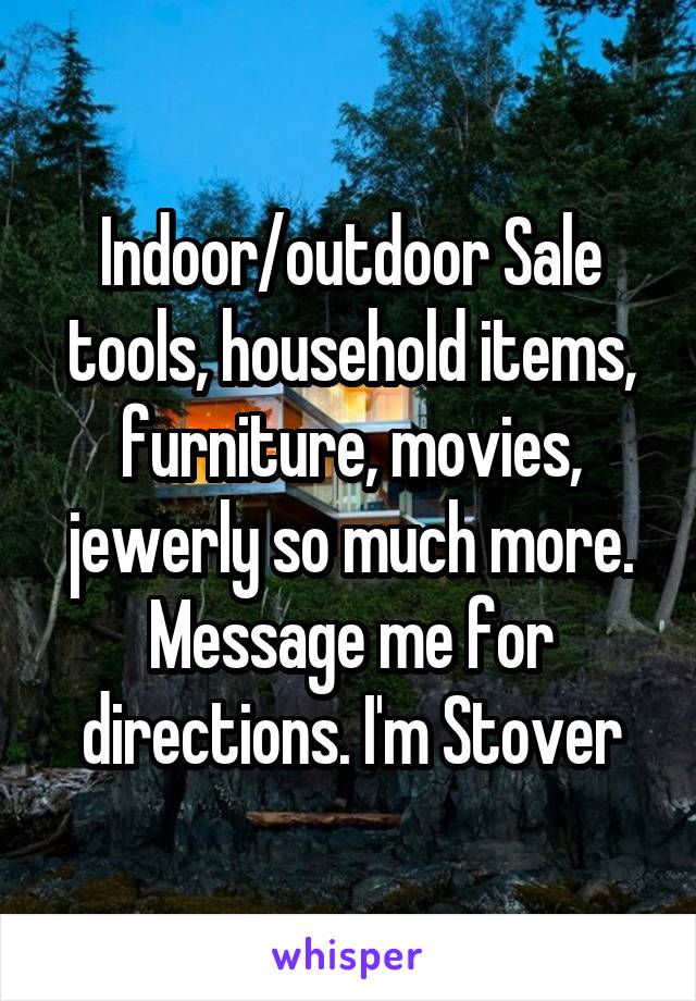 Indoor/outdoor Sale tools, household items, furniture, movies, jewerly so much more. Message me for directions. I'm Stover