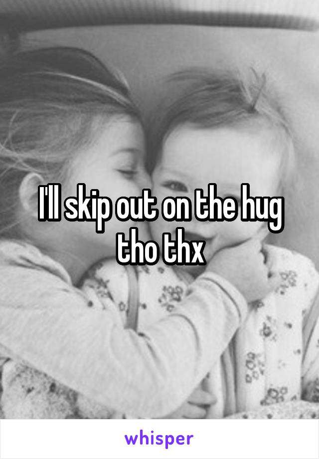 I'll skip out on the hug tho thx