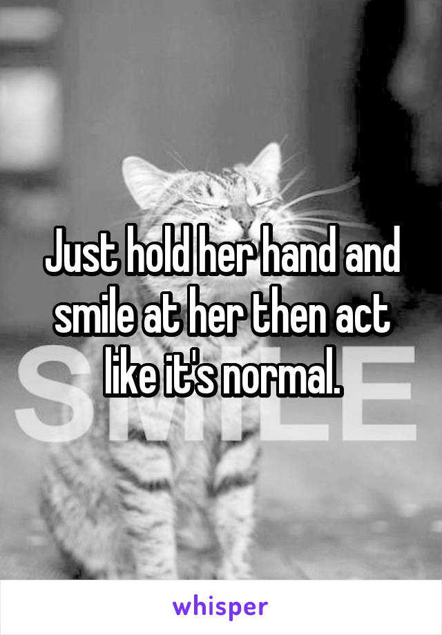 Just hold her hand and smile at her then act like it's normal.