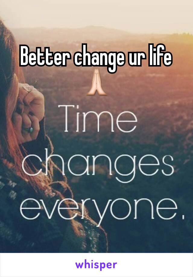Better change ur life 🙏