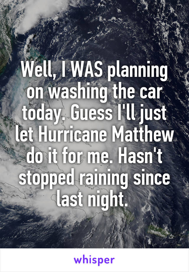 Well, I WAS planning on washing the car today. Guess I'll just let Hurricane Matthew do it for me. Hasn't stopped raining since last night. 