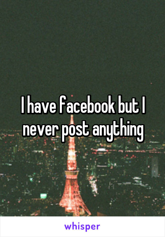 I have facebook but I never post anything