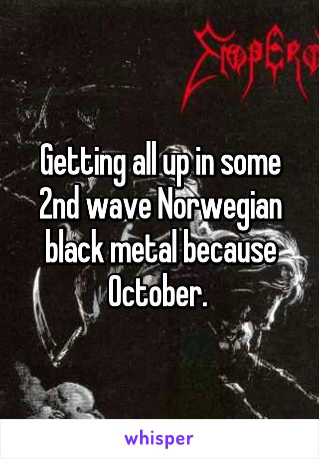 Getting all up in some 2nd wave Norwegian black metal because October. 