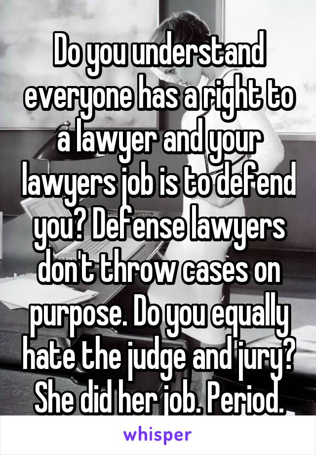 Do you understand everyone has a right to a lawyer and your lawyers job is to defend you? Defense lawyers don't throw cases on purpose. Do you equally hate the judge and jury? She did her job. Period.