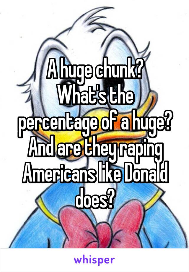 A huge chunk?
What's the percentage of a huge?
And are they raping Americans like Donald does?