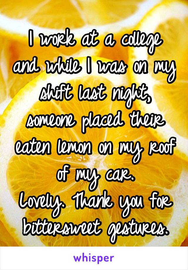 I work at a college and while I was on my shift last night, someone placed their eaten lemon on my roof of my car.
Lovely. Thank you for bittersweet gestures.